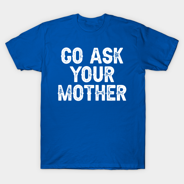 Go Ask Your Mother Go Ask Your Mother T Shirt Teepublic 